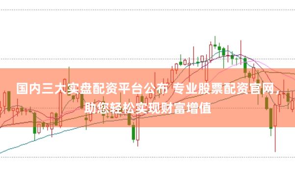 国内三大实盘配资平台公布 专业股票配资官网，助您轻松实现财富增值