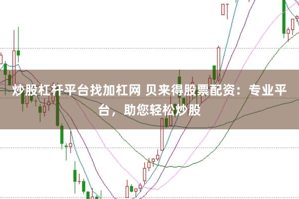 炒股杠杆平台找加杠网 贝来得股票配资：专业平台，助您轻松炒股