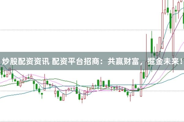 炒股配资资讯 配资平台招商：共赢财富，掘金未来！