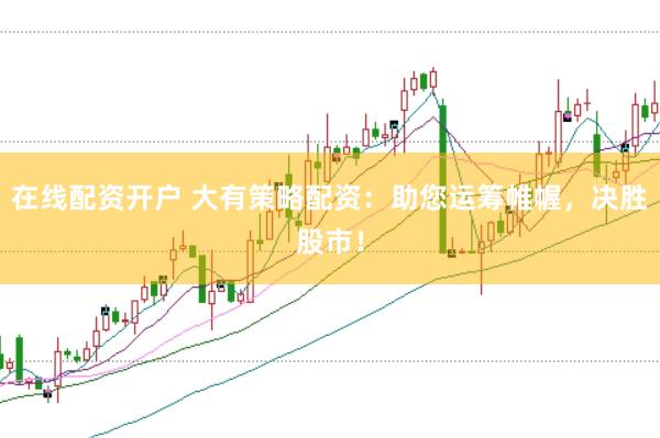 在线配资开户 大有策略配资：助您运筹帷幄，决胜股市！