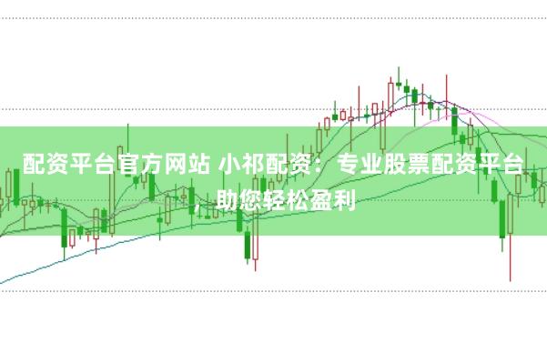 配资平台官方网站 小祁配资：专业股票配资平台，助您轻松盈利