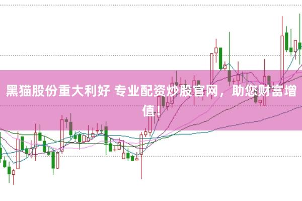 黑猫股份重大利好 专业配资炒股官网，助您财富增值！