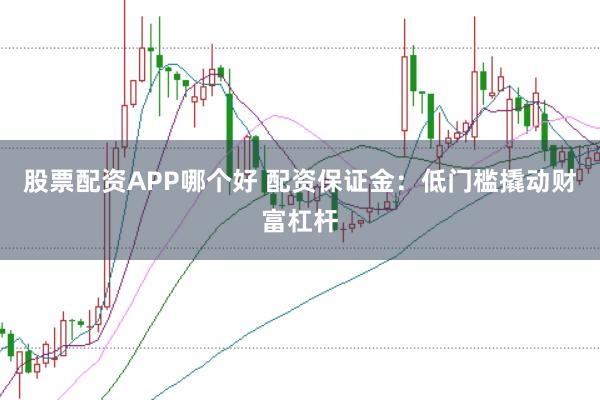 股票配资APP哪个好 配资保证金：低门槛撬动财富杠杆