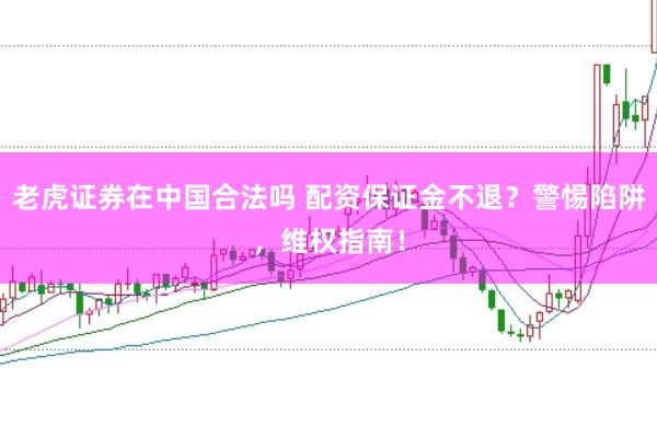 老虎证券在中国合法吗 配资保证金不退？警惕陷阱，维权指南！