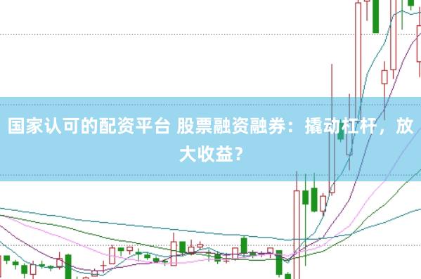 国家认可的配资平台 股票融资融券：撬动杠杆，放大收益？