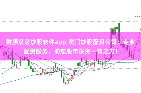 财源滚滚炒股软件app 澳门炒股配资公司：专业配资服务，助您股市投资一臂之力！