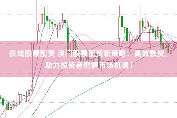 在线股票配资 澳门股票配资新策略：高效融资，助力投资者把握市场机遇！