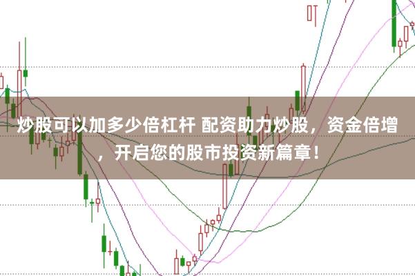 炒股可以加多少倍杠杆 配资助力炒股，资金倍增，开启您的股市投资新篇章！