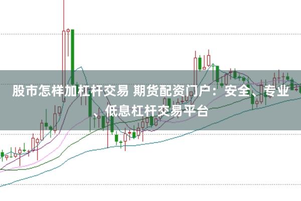 股市怎样加杠杆交易 期货配资门户：安全、专业、低息杠杆交易平台