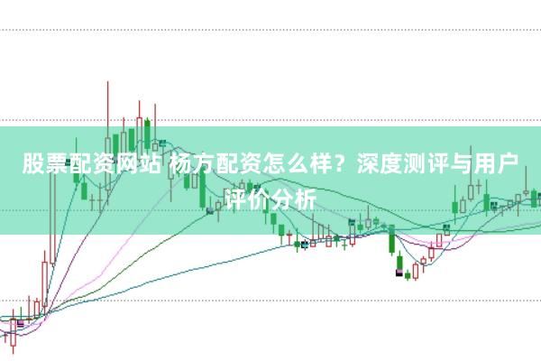 股票配资网站 杨方配资怎么样？深度测评与用户评价分析