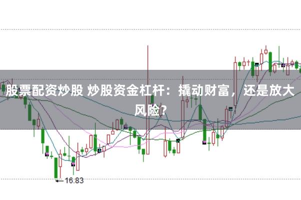 股票配资炒股 炒股资金杠杆：撬动财富，还是放大风险？