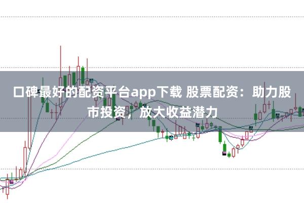 口碑最好的配资平台app下载 股票配资：助力股市投资，放大收益潜力