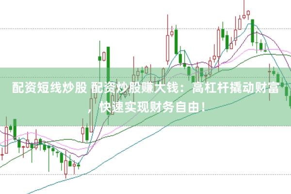 配资短线炒股 配资炒股赚大钱：高杠杆撬动财富，快速实现财务自由！