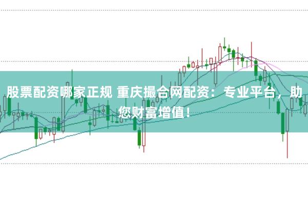 股票配资哪家正规 重庆撮合网配资：专业平台，助您财富增值！