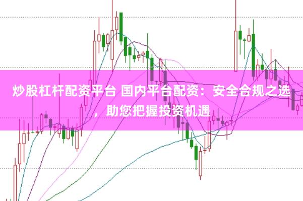 炒股杠杆配资平台 国内平台配资：安全合规之选，助您把握投资机遇