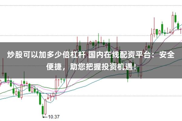 炒股可以加多少倍杠杆 国内在线配资平台：安全便捷，助您把握投资机遇！