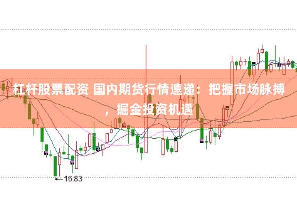 杠杆股票配资 国内期货行情速递：把握市场脉搏，掘金投资机遇