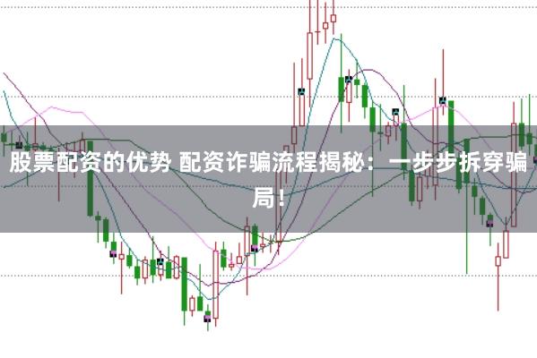 股票配资的优势 配资诈骗流程揭秘：一步步拆穿骗局！