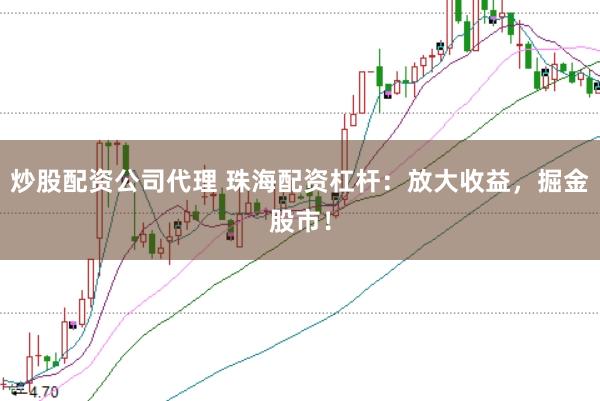 炒股配资公司代理 珠海配资杠杆：放大收益，掘金股市！