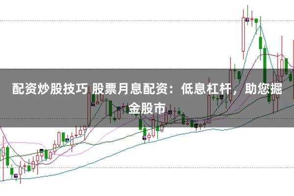 配资炒股技巧 股票月息配资：低息杠杆，助您掘金股市