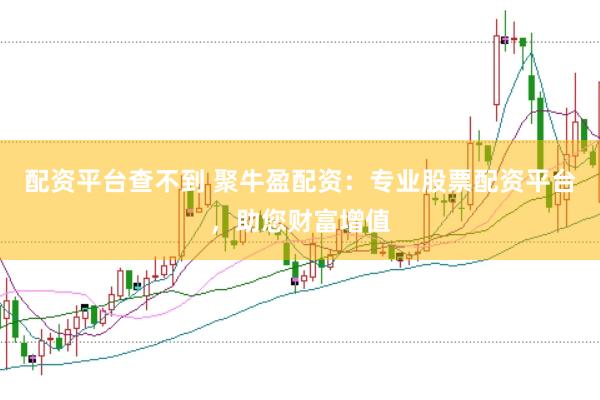 配资平台查不到 聚牛盈配资：专业股票配资平台，助您财富增值