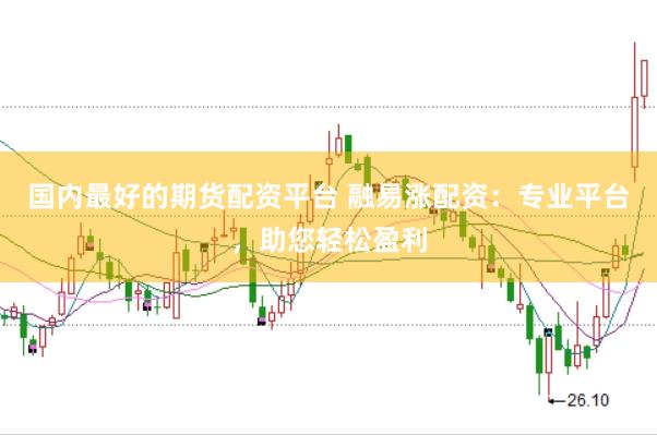 国内最好的期货配资平台 融易涨配资：专业平台，助您轻松盈利
