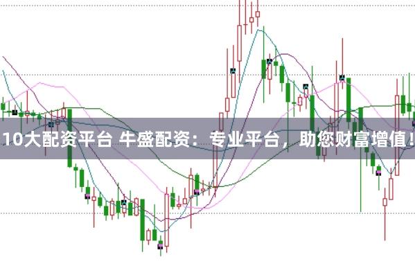 10大配资平台 牛盛配资：专业平台，助您财富增值！