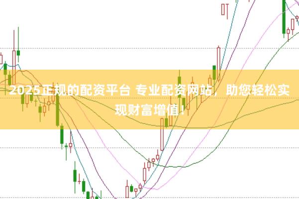 2025正规的配资平台 专业配资网站，助您轻松实现财富增值！