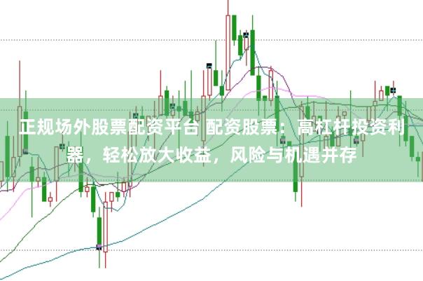 正规场外股票配资平台 配资股票：高杠杆投资利器，轻松放大收益，风险与机遇并存
