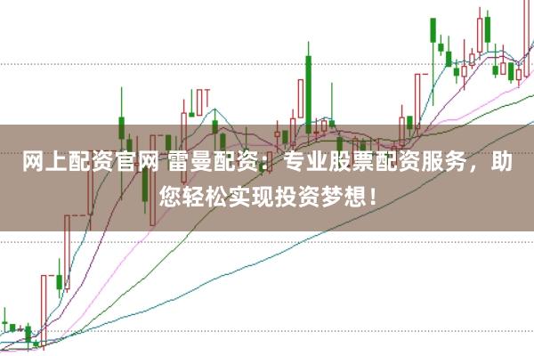 网上配资官网 雷曼配资：专业股票配资服务，助您轻松实现投资梦想！
