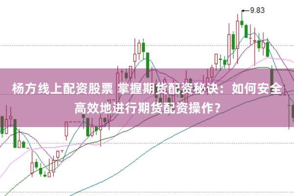 杨方线上配资股票 掌握期货配资秘诀：如何安全高效地进行期货配资操作？