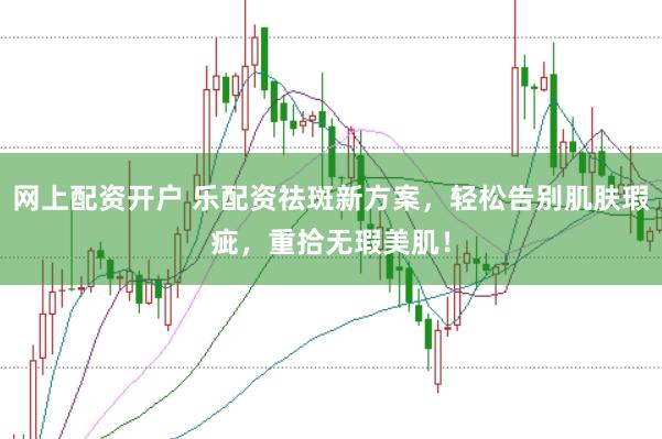 网上配资开户 乐配资祛斑新方案，轻松告别肌肤瑕疵，重拾无瑕美肌！