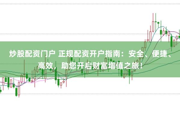 炒股配资门户 正规配资开户指南：安全、便捷、高效，助您开启财富增值之旅！