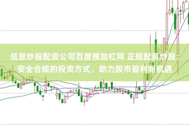 低息炒股配资公司百度搜加杠网 正规配资炒股：安全合规的投资方式，助力股市盈利新机遇
