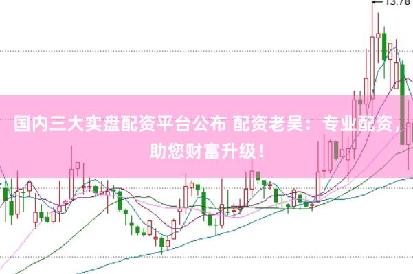 国内三大实盘配资平台公布 配资老吴：专业配资，助您财富升级！