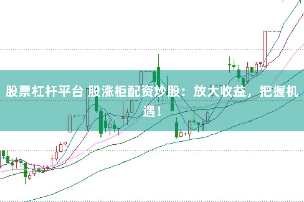 股票杠杆平台 股涨柜配资炒股：放大收益，把握机遇！