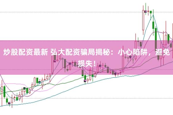 炒股配资最新 弘大配资骗局揭秘：小心陷阱，避免损失！