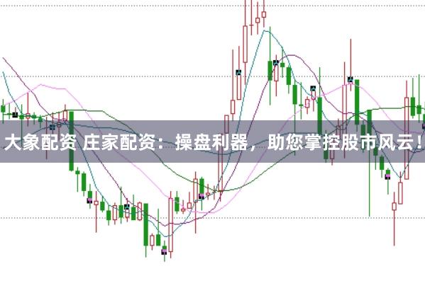 大象配资 庄家配资：操盘利器，助您掌控股市风云！
