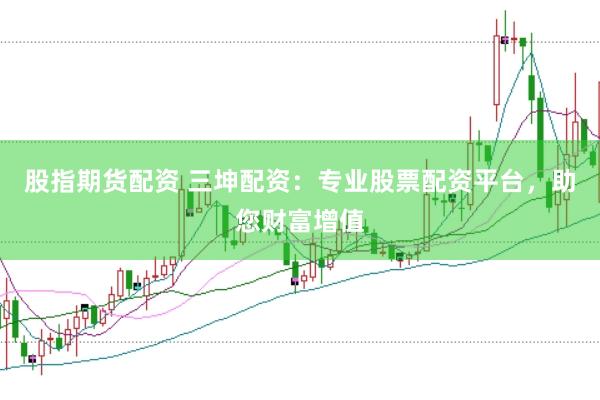 股指期货配资 三坤配资：专业股票配资平台，助您财富增值