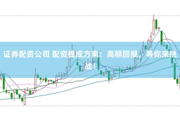 证券配资公司 配资提成方案：高额回报，等你来挑战！