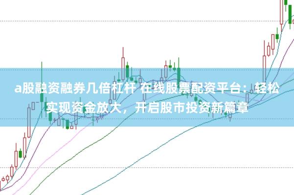 a股融资融券几倍杠杆 在线股票配资平台：轻松实现资金放大，开启股市投资新篇章