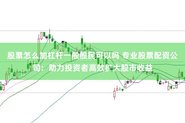 股票怎么加杠杆一般股民可以吗 专业股票配资公司：助力投资者高效扩大股市收益