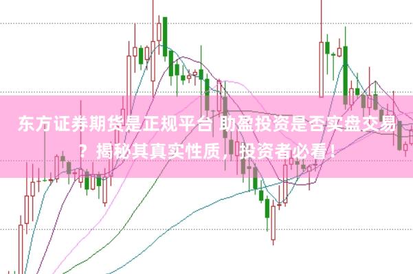 东方证券期货是正规平台 助盈投资是否实盘交易？揭秘其真实性质，投资者必看！