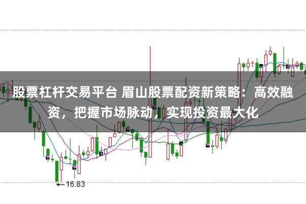 股票杠杆交易平台 眉山股票配资新策略：高效融资，把握市场脉动，实现投资最大化