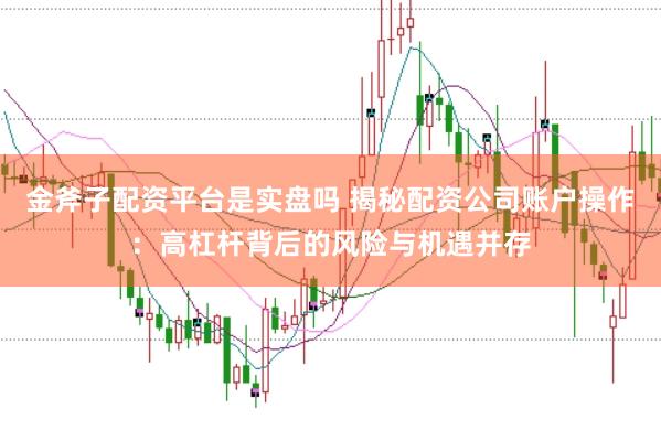 金斧子配资平台是实盘吗 揭秘配资公司账户操作：高杠杆背后的风险与机遇并存
