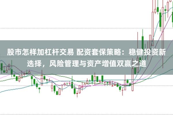 股市怎样加杠杆交易 配资套保策略：稳健投资新选择，风险管理与资产增值双赢之道