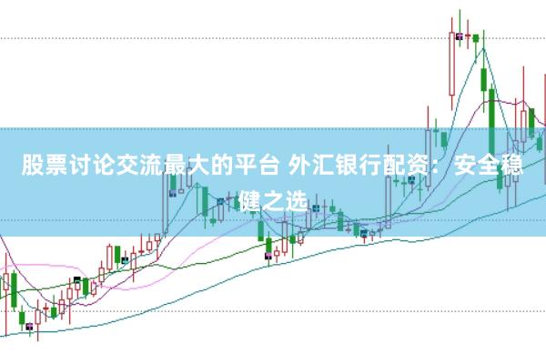 股票讨论交流最大的平台 外汇银行配资：安全稳健之选