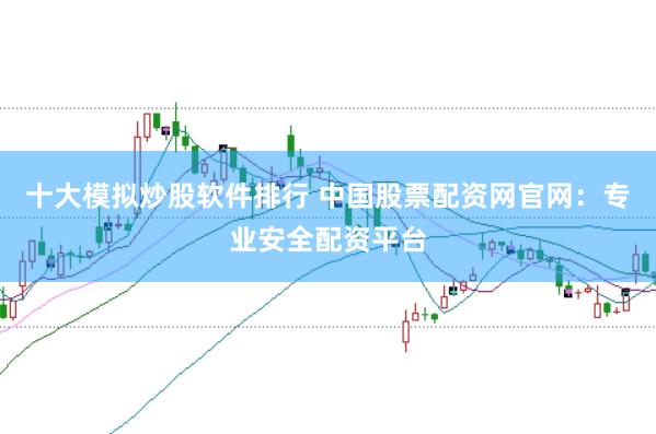 十大模拟炒股软件排行 中国股票配资网官网：专业安全配资平台