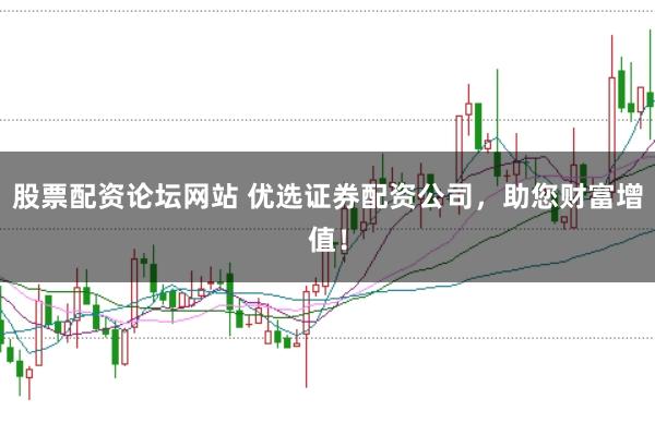 股票配资论坛网站 优选证券配资公司，助您财富增值！