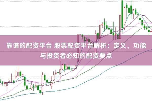 靠谱的配资平台 股票配资平台解析：定义、功能与投资者必知的配资要点